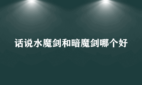 话说水魔剑和暗魔剑哪个好