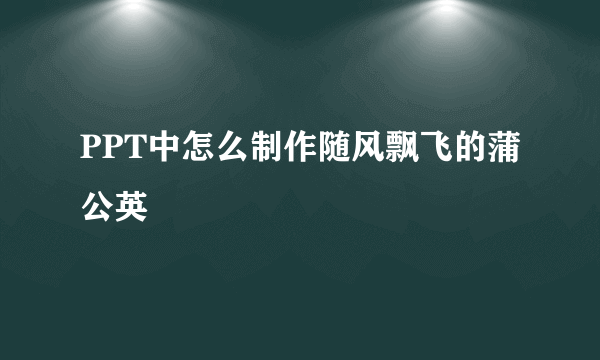 PPT中怎么制作随风飘飞的蒲公英