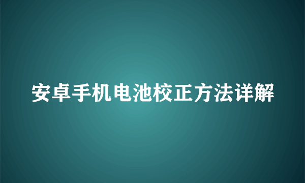 安卓手机电池校正方法详解