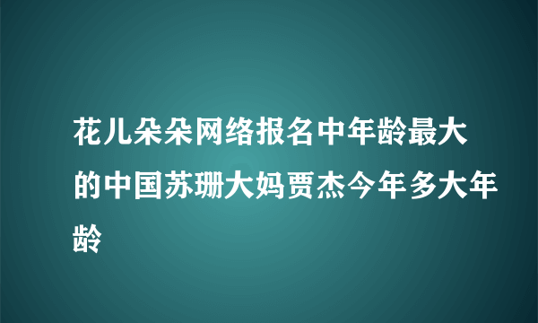 花儿朵朵网络报名中年龄最大的中国苏珊大妈贾杰今年多大年龄