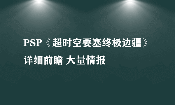 PSP《超时空要塞终极边疆》详细前瞻 大量情报