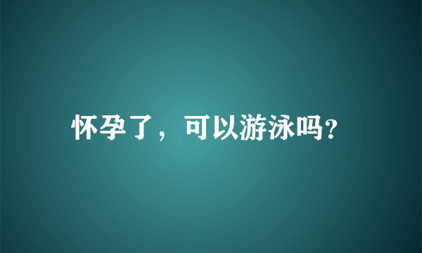 怀孕了，可以游泳吗？