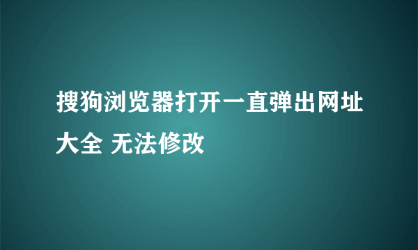 搜狗浏览器打开一直弹出网址大全 无法修改