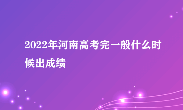 2022年河南高考完一般什么时候出成绩