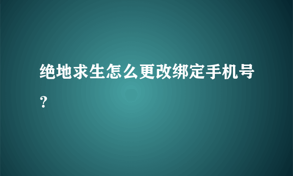 绝地求生怎么更改绑定手机号？