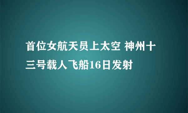 首位女航天员上太空 神州十三号载人飞船16日发射