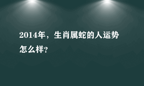 2014年，生肖属蛇的人运势怎么样？