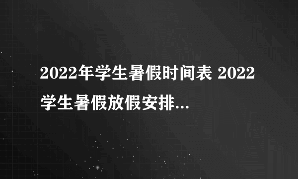 2022年学生暑假时间表 2022学生暑假放假安排最新公布