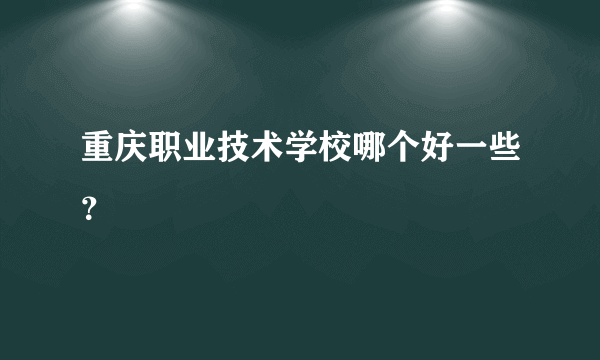 重庆职业技术学校哪个好一些？