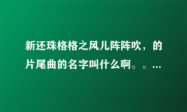 新还珠格格之风儿阵阵吹，的片尾曲的名字叫什么啊。。。歌词是什么啊