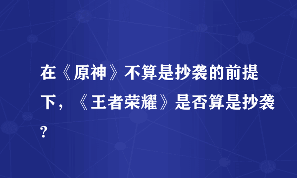 在《原神》不算是抄袭的前提下，《王者荣耀》是否算是抄袭?