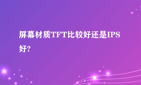 屏幕材质TFT比较好还是IPS好?