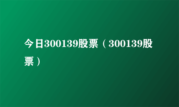 今日300139股票（300139股票）