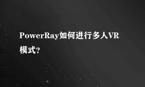 PowerRay如何进行多人VR模式？