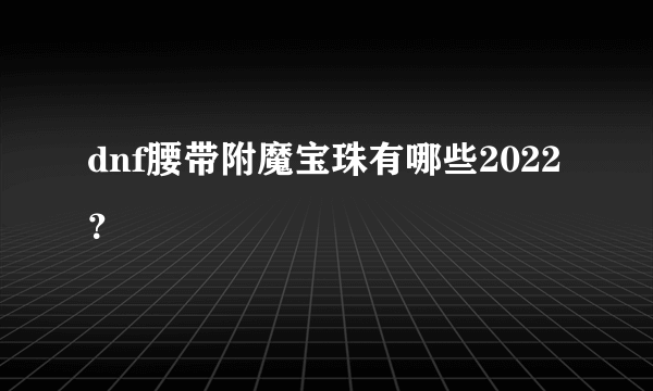 dnf腰带附魔宝珠有哪些2022？