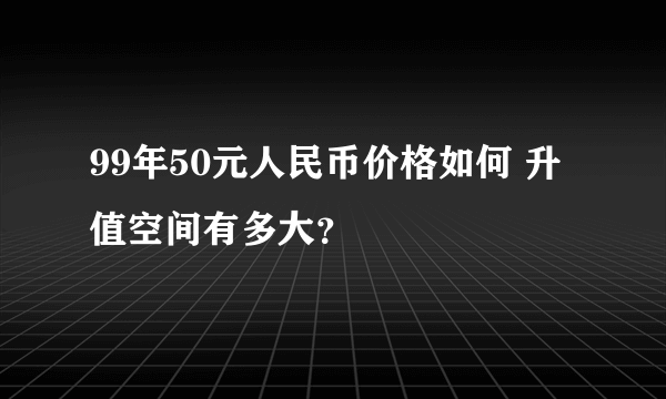 99年50元人民币价格如何 升值空间有多大？