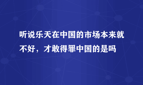 听说乐天在中国的市场本来就不好，才敢得罪中国的是吗