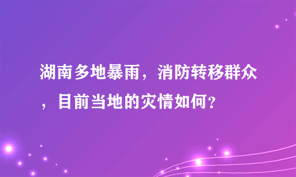 湖南多地暴雨，消防转移群众，目前当地的灾情如何？