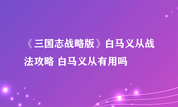 《三国志战略版》白马义从战法攻略 白马义从有用吗