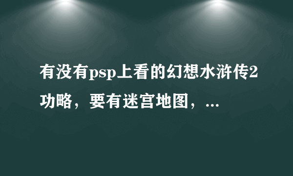 有没有psp上看的幻想水浒传2功略，要有迷宫地图，说明不要纯中文，就是有日文和中文的，谢谢