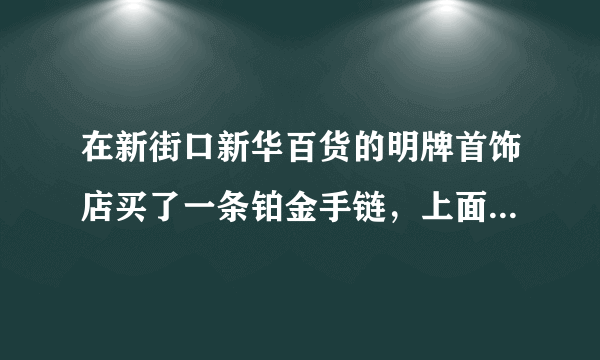 在新街口新华百货的明牌首饰店买了一条铂金手链，上面没有标志，是不是假的呢？