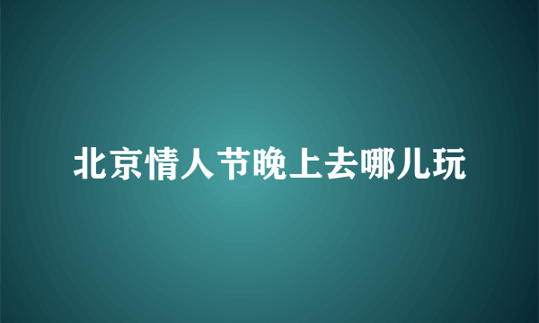 北京情人节晚上去哪儿玩