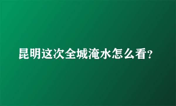 昆明这次全城淹水怎么看？