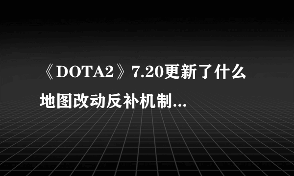 《DOTA2》7.20更新了什么 地图改动反补机制等内容介绍