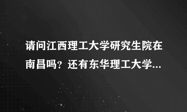 请问江西理工大学研究生院在南昌吗？还有东华理工大学呢？谢谢？