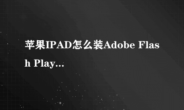 苹果IPAD怎么装Adobe Flash Player For IE