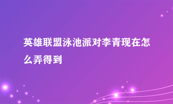 英雄联盟泳池派对李青现在怎么弄得到