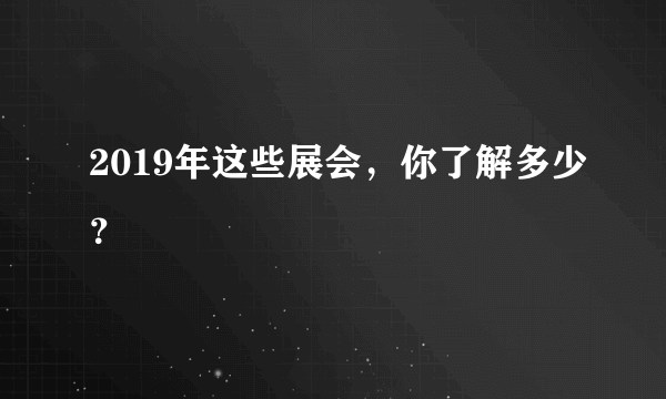 2019年这些展会，你了解多少？