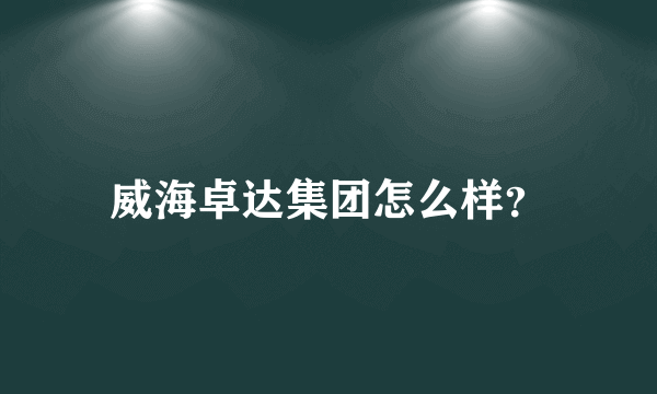 威海卓达集团怎么样？