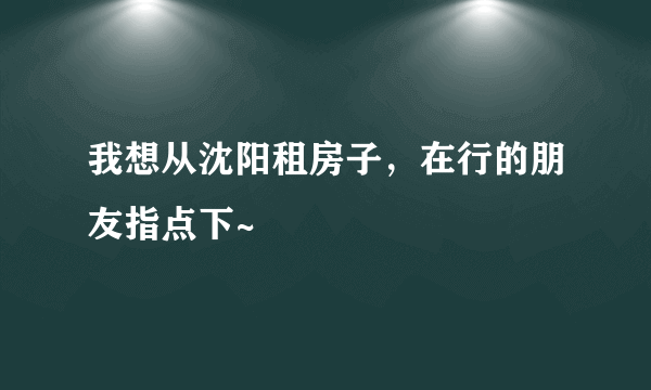 我想从沈阳租房子，在行的朋友指点下~