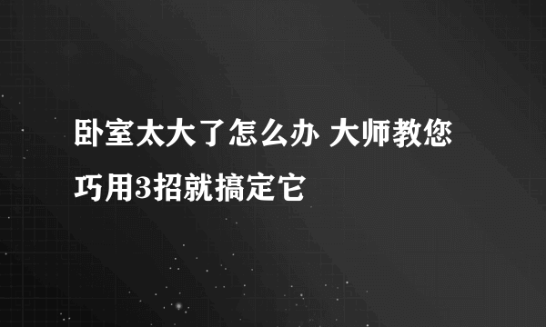 卧室太大了怎么办 大师教您巧用3招就搞定它