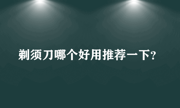 剃须刀哪个好用推荐一下？