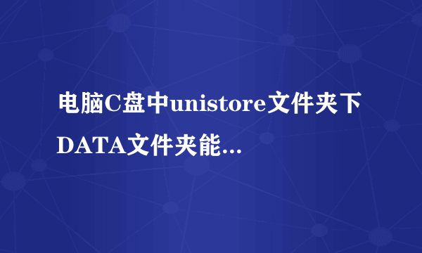 电脑C盘中unistore文件夹下DATA文件夹能删除吗？占了很大的空间？