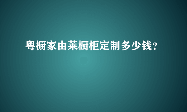 粤橱家由莱橱柜定制多少钱？