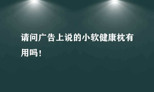 请问广告上说的小软健康枕有用吗！