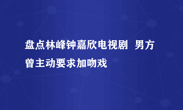 盘点林峰钟嘉欣电视剧  男方曾主动要求加吻戏