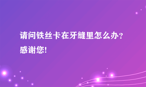 请问铁丝卡在牙缝里怎么办？感谢您!