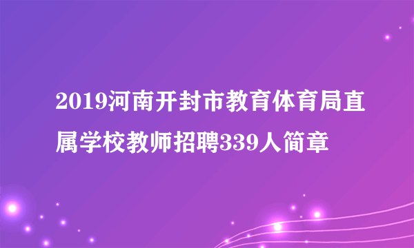 2019河南开封市教育体育局直属学校教师招聘339人简章