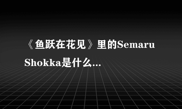 《鱼跃在花见》里的Semaru Shokka是什么意思？来自哪里，具体是什么意思？日文怎么写？