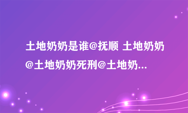 土地奶奶是谁@抚顺 土地奶奶@土地奶奶死刑@土地奶奶视频@土地奶奶照片