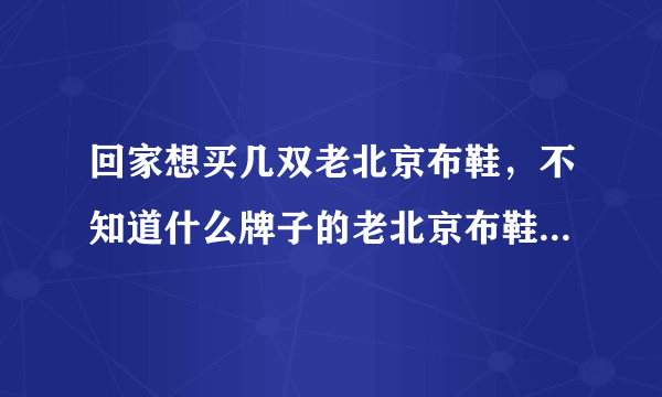 回家想买几双老北京布鞋，不知道什么牌子的老北京布鞋比较好？什么布鞋质量好？步鑫源老北京布鞋如何？