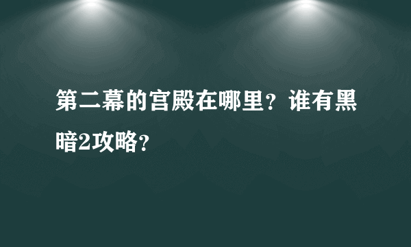 第二幕的宫殿在哪里？谁有黑暗2攻略？