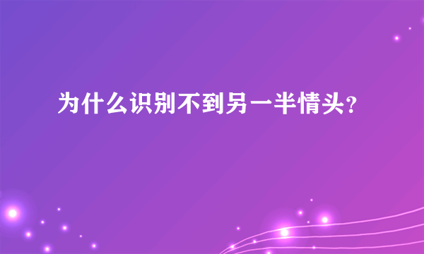 为什么识别不到另一半情头？