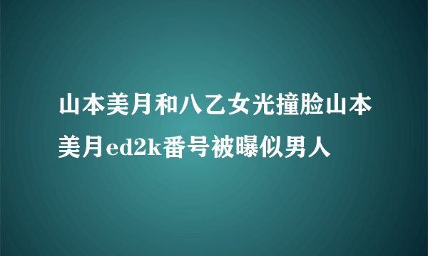 山本美月和八乙女光撞脸山本美月ed2k番号被曝似男人