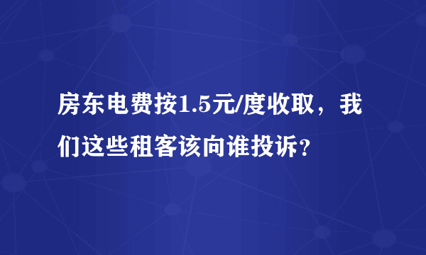 房东电费按1.5元/度收取，我们这些租客该向谁投诉？