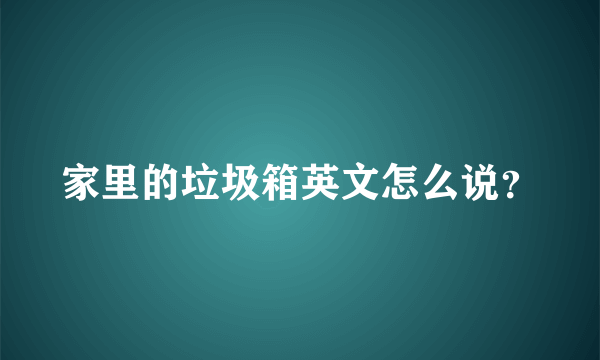 家里的垃圾箱英文怎么说？